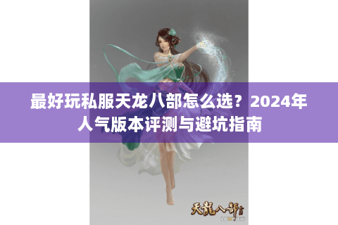 最好玩私服天龙八部怎么选？2024年人气版本评测与避坑指南