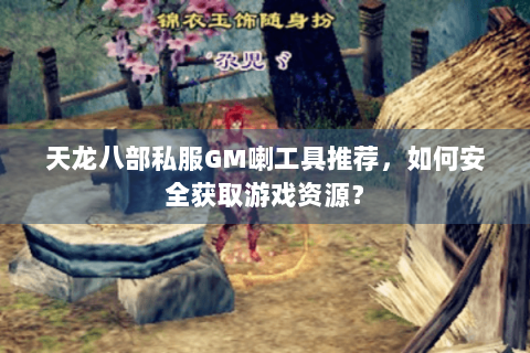 天龙八部私服GM喇工具推荐,如何安全获取游戏资源? 天龙八部私服GM喇工具推荐,如何安全获取游戏资源?