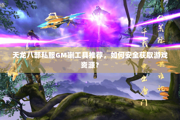 天龙八部私服GM喇工具推荐,如何安全获取游戏资源? 天龙八部私服GM喇工具推荐,如何安全获取游戏资源?