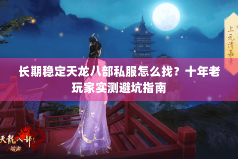 长期稳定天龙八部私服怎么找?十年老玩家实测避坑指南 长期稳定天龙八部私服怎么找?十年老玩家实测避坑指南