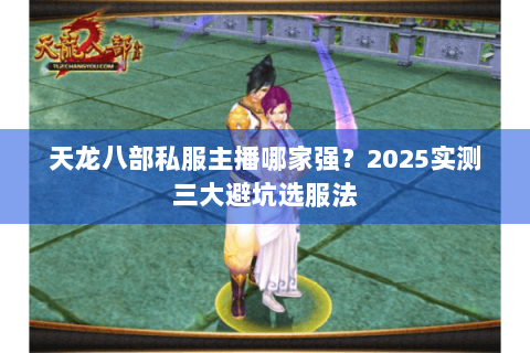 天龙八部私服主播哪家强？2025实测三大避坑选服法