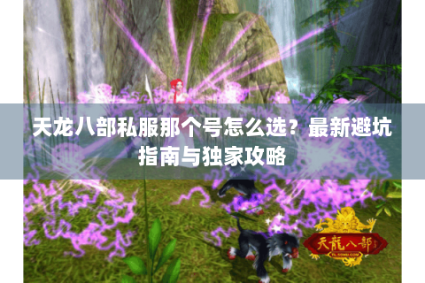 天龙八部私服那个号怎么选?最新避坑指南与独家攻略 天龙八部私服那个号怎么选?最新避坑指南与独家攻略