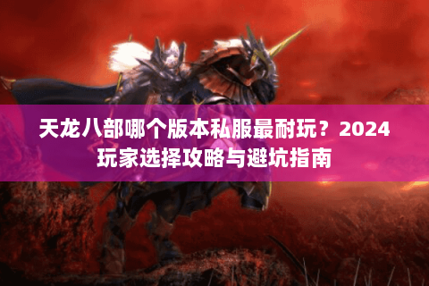 天龙八部哪个版本私服最耐玩？2024玩家选择攻略与避坑指南