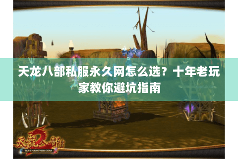 天龙八部私服永久网怎么选?十年老玩家教你避坑指南 天龙八部私服永久网怎么选?十年老玩家教你避坑指南