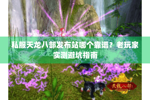 私服天龙八部发布站哪个靠谱？老玩家实测避坑指南