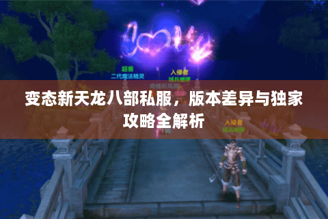变态新天龙八部私服,版本差异与独家攻略全解析 变态新天龙八部私服,版本差异与独家攻略全解析