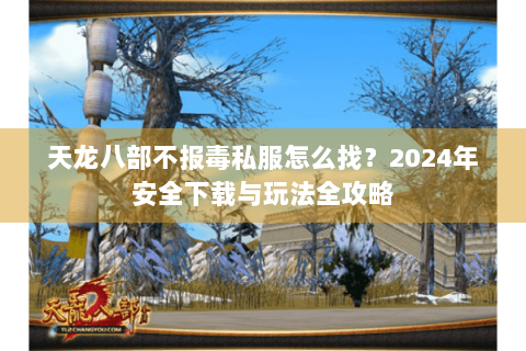 天龙八部不报毒私服怎么找？2024年安全下载与玩法全攻略