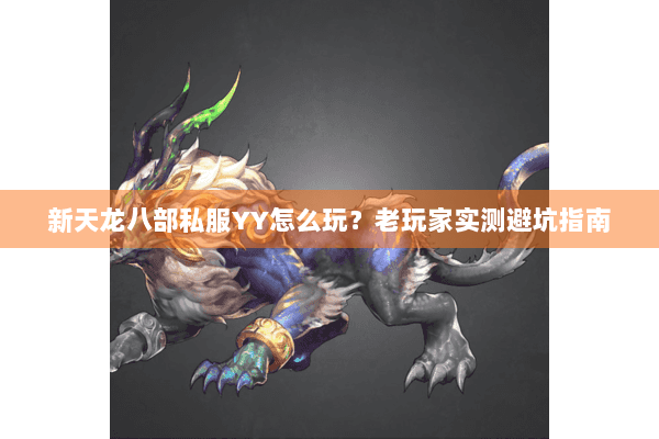新天龙八部私服YY怎么玩?老玩家实测避坑指南 新天龙八部私服YY怎么玩?老玩家实测避坑指南