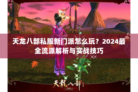 天龙八部私服新门派怎么玩?2024最全流派解析与实战技巧 天龙八部私服新门派怎么玩?2024最全流派解析与实战技巧