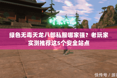 绿色无毒天龙八部私服哪家强?老玩家实测推荐这5个安全站点 绿色无毒天龙八部私服哪家强?老玩家实测推荐这5个安全站点