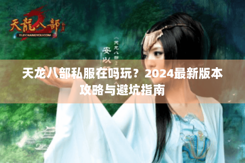 天龙八部私服在吗玩？2024最新版本攻略与避坑指南