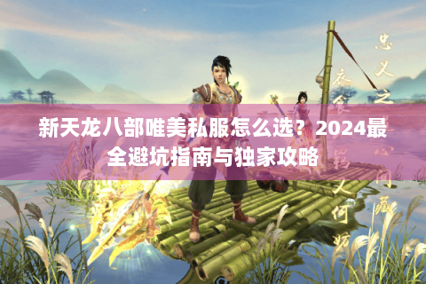 新天龙八部唯美私服怎么选?2024最全避坑指南与独家攻略 新天龙八部唯美私服怎么选?2024最全避坑指南与独家攻略
