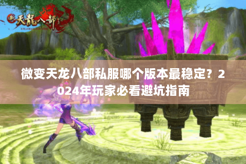 微变天龙八部私服哪个版本最稳定?2024年玩家必看避坑指南 微变天龙八部私服哪个版本最稳定?2024年玩家必看避坑指南