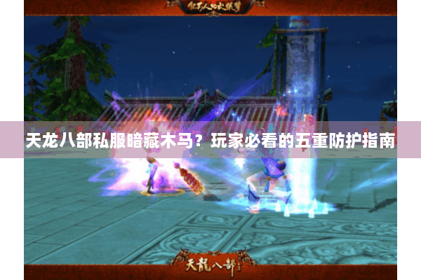 天龙八部私服暗藏木马？玩家必看的五重防护指南