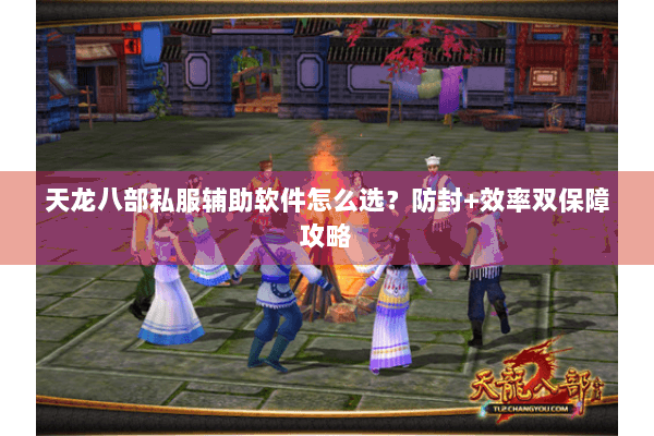天龙八部私服辅助软件怎么选?防封+效率双保障攻略 天龙八部私服辅助软件怎么选?防封+效率双保障攻略