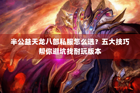 半公益天龙八部私服怎么选？五大技巧帮你避坑找耐玩版本