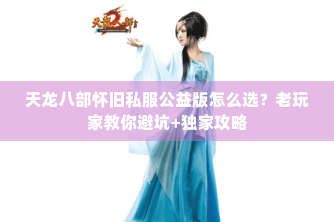 天龙八部怀旧私服公益版怎么选？老玩家教你避坑+独家攻略