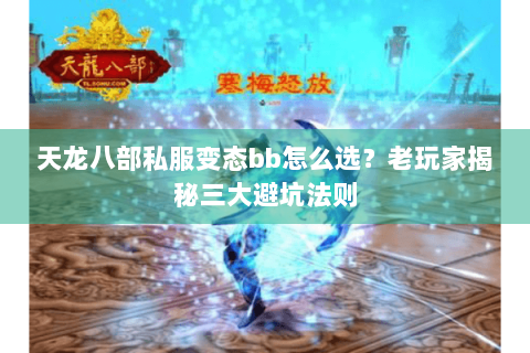 天龙八部私服变态bb怎么选？老玩家揭秘三大避坑法则