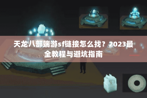 天龙八部端游sf链接怎么找?2023最全教程与避坑指南 天龙八部端游sf链接怎么找?2023最全教程与避坑指南