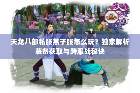 天龙八部私服燕子服怎么玩?独家解析装备获取与跨服战秘诀 天龙八部私服燕子服怎么玩?独家解析装备获取与跨服战秘诀