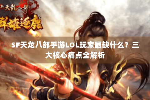 SF天龙八部手游LOL玩家最缺什么?三大核心痛点全解析 SF天龙八部手游LOL玩家最缺什么?三大核心痛点全解析