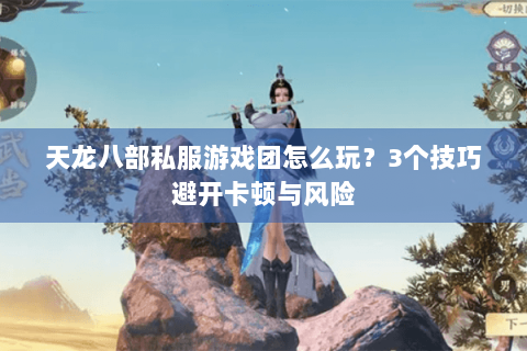天龙八部私服游戏团怎么玩?3个技巧避开卡顿与风险 天龙八部私服游戏团怎么玩?3个技巧避开卡顿与风险