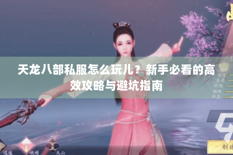 天龙八部私服怎么玩儿?新手必看的高效攻略与避坑指南 天龙八部私服怎么玩儿?新手必看的高效攻略与避坑指南