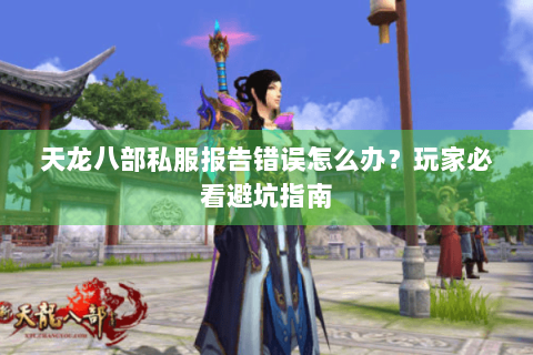 天龙八部私服报告错误怎么办？玩家必看避坑指南