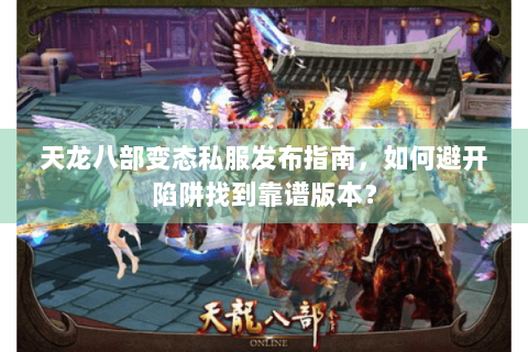 天龙八部变态私服发布指南,如何避开陷阱找到靠谱版本? 天龙八部变态私服发布指南,如何避开陷阱找到靠谱版本?