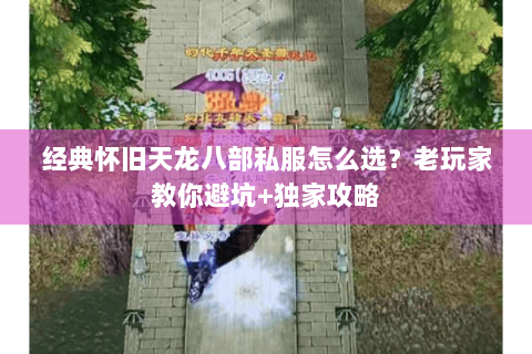 经典怀旧天龙八部私服怎么选？老玩家教你避坑+独家攻略
