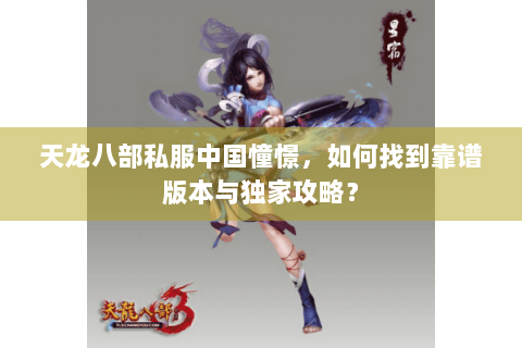 天龙八部私服中国憧憬,如何找到靠谱版本与独家攻略? 天龙八部私服中国憧憬,如何找到靠谱版本与独家攻略?