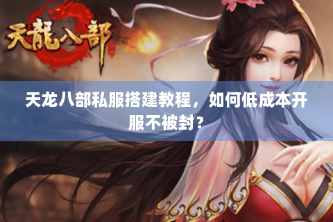 天龙八部私服搭建教程,如何低成本开服不被封? 天龙八部私服搭建教程,如何低成本开服不被封?