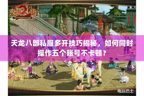 天龙八部私服多开技巧揭秘，如何同时操作五个账号不卡顿？