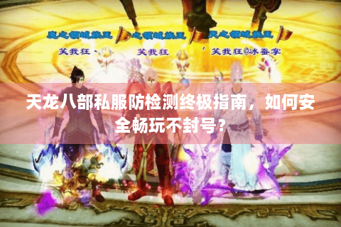 天龙八部私服防检测终极指南,如何安全畅玩不封号? 天龙八部私服防检测终极指南,如何安全畅玩不封号?