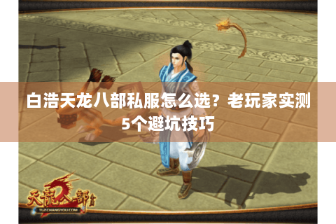 白浩天龙八部私服怎么选?老玩家实测5个避坑技巧 白浩天龙八部私服怎么选?老玩家实测5个避坑技巧
