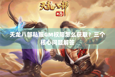 天龙八部私服GM权限怎么获取?三个核心问题解答 天龙八部私服GM权限怎么获取?三个核心问题解答
