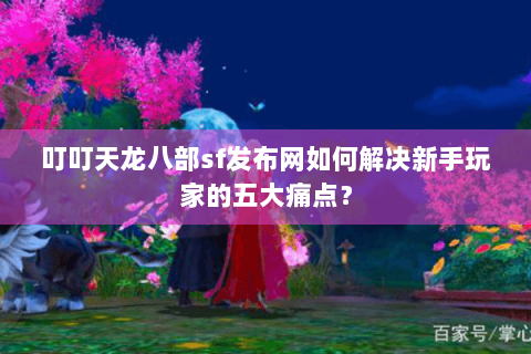 叮叮天龙八部sf发布网如何解决新手玩家的五大痛点？