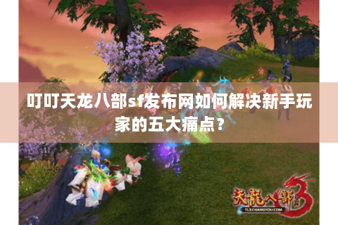 叮叮天龙八部sf发布网如何解决新手玩家的五大痛点？