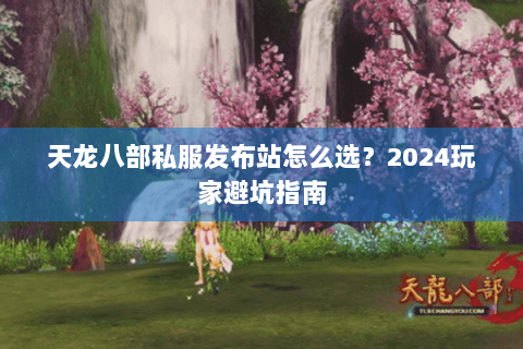 天龙八部私服发布站怎么选?2024玩家避坑指南 天龙八部私服发布站怎么选?2024玩家避坑指南