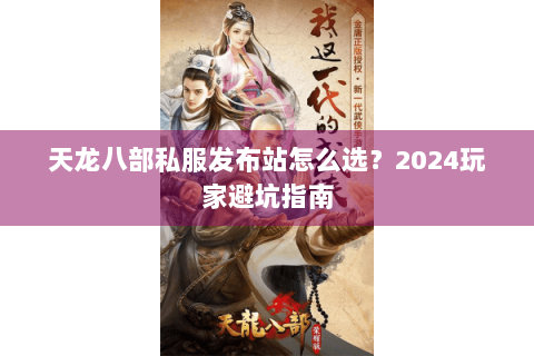 天龙八部私服发布站怎么选?2024玩家避坑指南 天龙八部私服发布站怎么选?2024玩家避坑指南