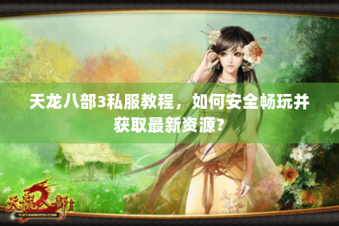 天龙八部3私服教程，如何安全畅玩并获取最新资源？