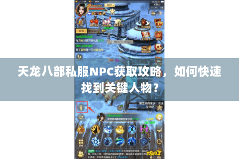 天龙八部私服NPC获取攻略,如何快速找到关键人物? 天龙八部私服NPC获取攻略,如何快速找到关键人物?