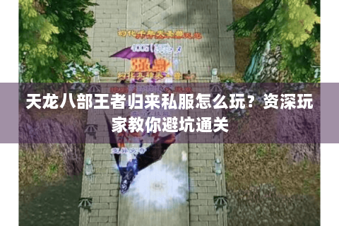 天龙八部王者归来私服怎么玩?资深玩家教你避坑通关 天龙八部王者归来私服怎么玩?资深玩家教你避坑通关