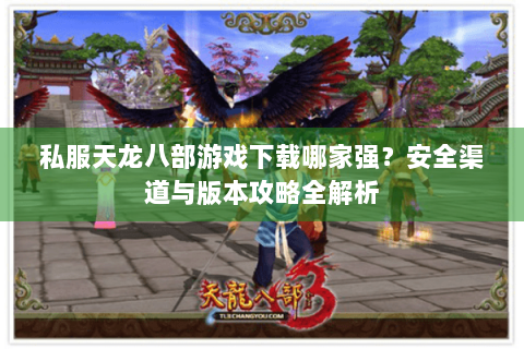 私服天龙八部游戏下载哪家强？安全渠道与版本攻略全解析