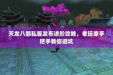 天龙八部私服发布进阶攻略，老玩家手把手教你避坑