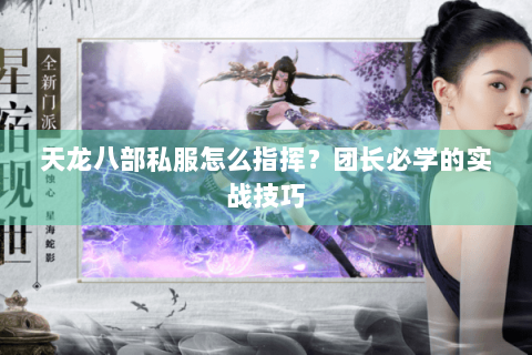 天龙八部私服怎么指挥？团长必学的实战技巧