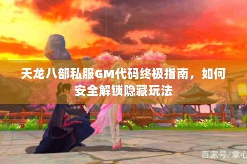 天龙八部私服GM代码终极指南,如何安全解锁隐藏玩法 天龙八部私服GM代码终极指南,如何安全解锁隐藏玩法