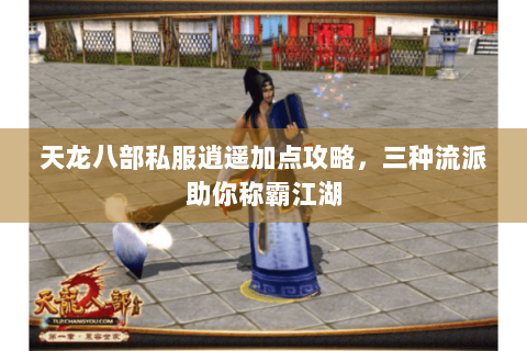 天龙八部私服逍遥加点攻略，三种流派助你称霸江湖
