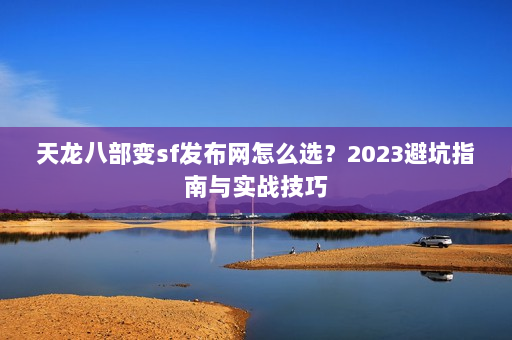 天龙八部变sf发布网怎么选？2023避坑指南与实战技巧