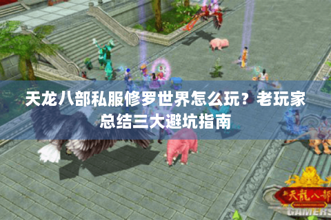 天龙八部私服修罗世界怎么玩?老玩家总结三大避坑指南 天龙八部私服修罗世界怎么玩?老玩家总结三大避坑指南